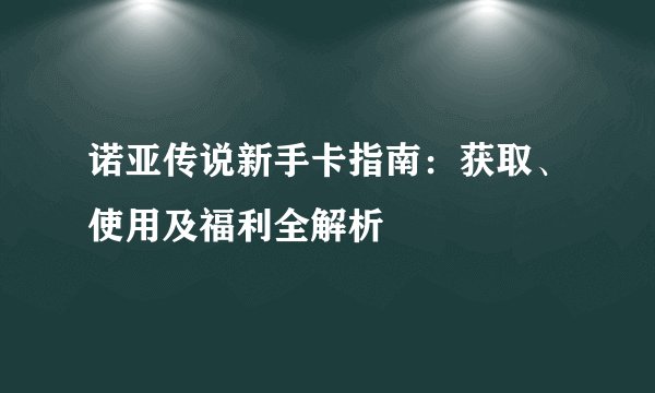 诺亚传说新手卡指南：获取、使用及福利全解析