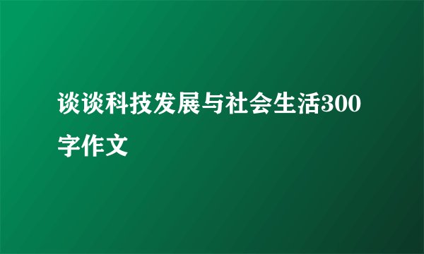 谈谈科技发展与社会生活300字作文