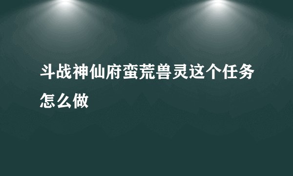 斗战神仙府蛮荒兽灵这个任务怎么做