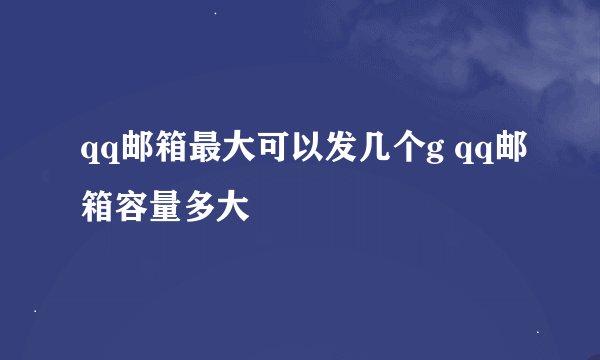qq邮箱最大可以发几个g qq邮箱容量多大