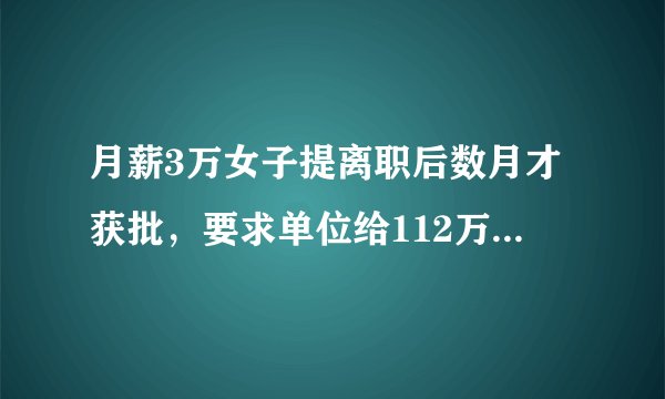 月薪3万女子提离职后数月才获批，要求单位给112万，法院：赔偿56万