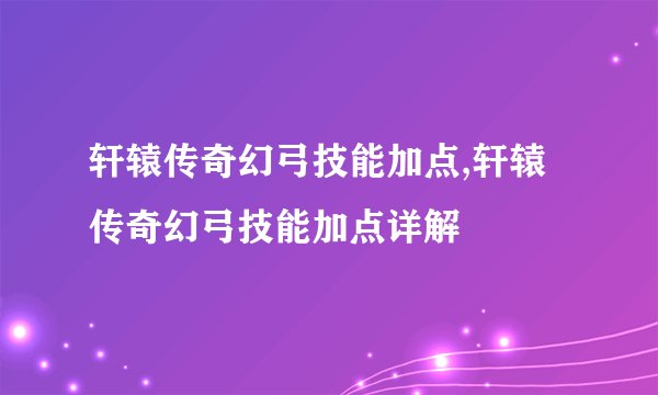 轩辕传奇幻弓技能加点,轩辕传奇幻弓技能加点详解