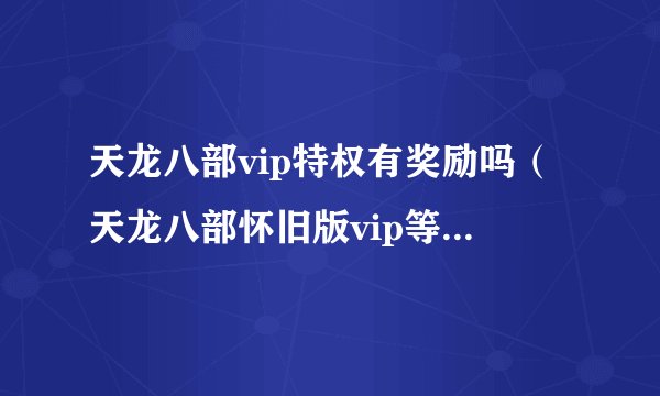 天龙八部vip特权有奖励吗（天龙八部怀旧版vip等级介绍）