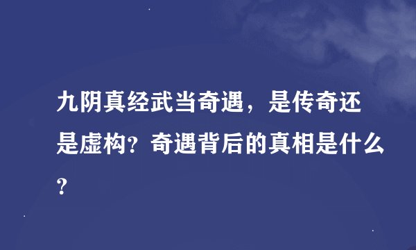 九阴真经武当奇遇，是传奇还是虚构？奇遇背后的真相是什么？