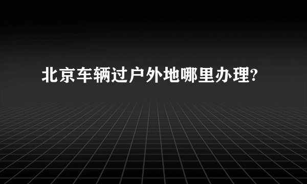 北京车辆过户外地哪里办理?