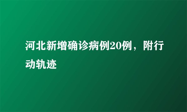 河北新增确诊病例20例，附行动轨迹