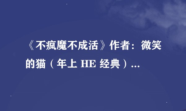 《不疯魔不成活》作者：微笑的猫（年上 HE 经典）.txt最新章节/全集txt免费下载