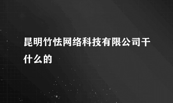 昆明竹怯网络科技有限公司干什么的