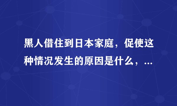 黑人借住到日本家庭，促使这种情况发生的原因是什么，又有哪些影响？