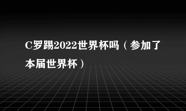 C罗踢2022世界杯吗（参加了本届世界杯）