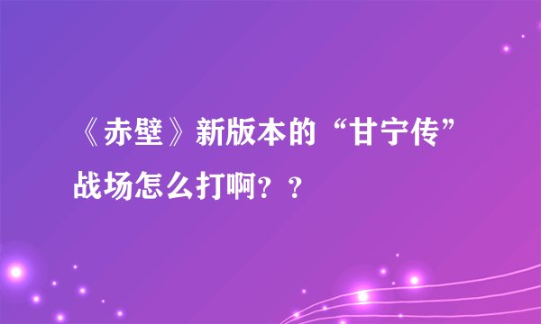 《赤壁》新版本的“甘宁传”战场怎么打啊？？