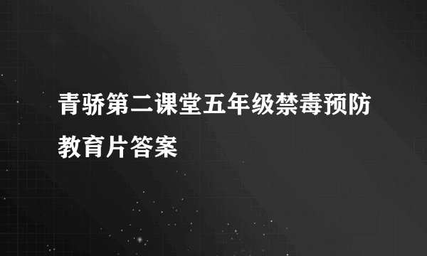 青骄第二课堂五年级禁毒预防教育片答案