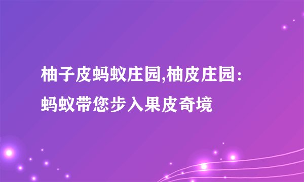 柚子皮蚂蚁庄园,柚皮庄园：蚂蚁带您步入果皮奇境