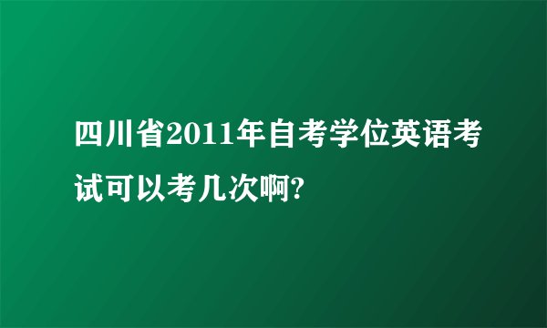四川省2011年自考学位英语考试可以考几次啊?