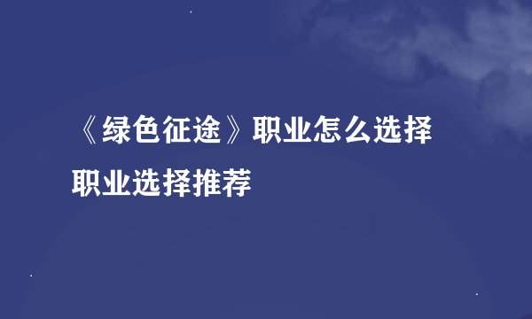 《绿色征途》职业怎么选择 职业选择推荐