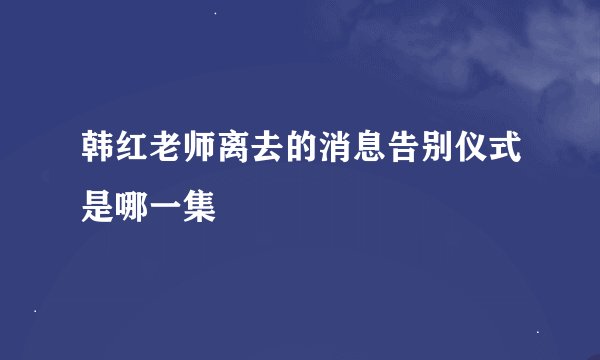 韩红老师离去的消息告别仪式是哪一集