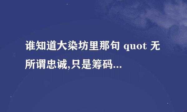谁知道大染坊里那句 quot 无所谓忠诚,只是筹码不够 quot 的完整说法...