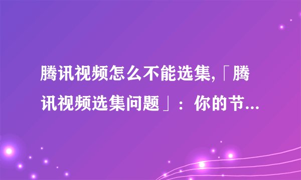 腾讯视频怎么不能选集,「腾讯视频选集问题」：你的节目选择可能遇到的挑战