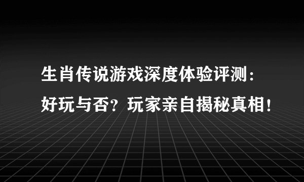 生肖传说游戏深度体验评测：好玩与否？玩家亲自揭秘真相！