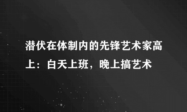 潜伏在体制内的先锋艺术家高上：白天上班，晚上搞艺术