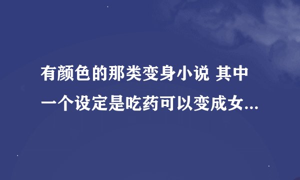 有颜色的那类变身小说 其中一个设定是吃药可以变成女生(可以变回来但是一次性超过5颗就变不回来了)