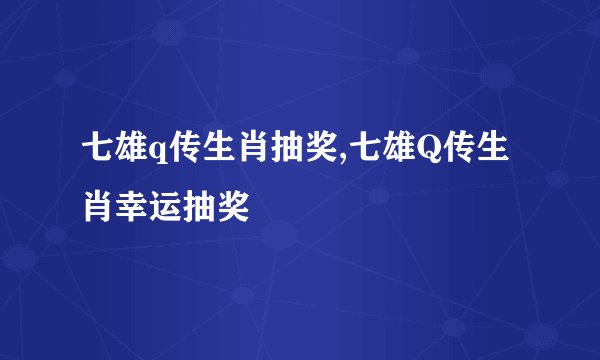 七雄q传生肖抽奖,七雄Q传生肖幸运抽奖