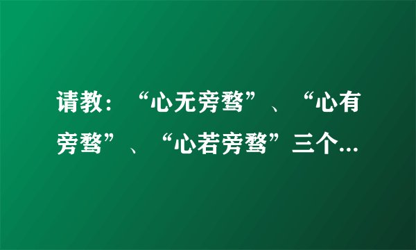 请教：“心无旁骛”、“心有旁骛”、“心若旁骛”三个词分别是什么意思？