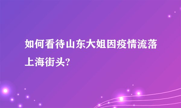 如何看待山东大姐因疫情流落上海街头?