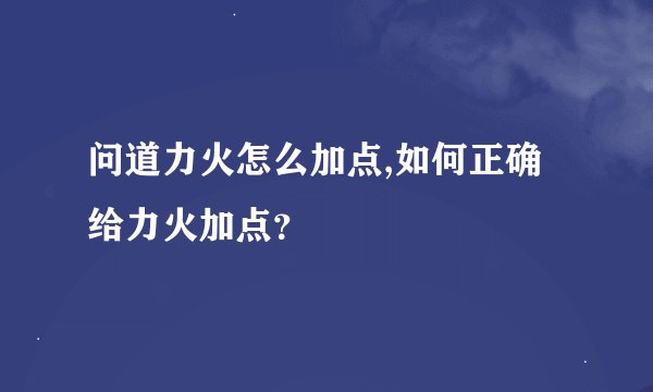 问道力火怎么加点,如何正确给力火加点？