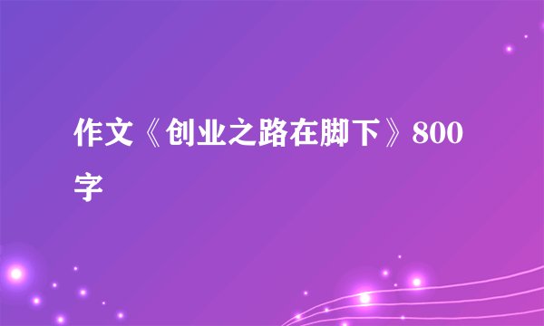 作文《创业之路在脚下》800字