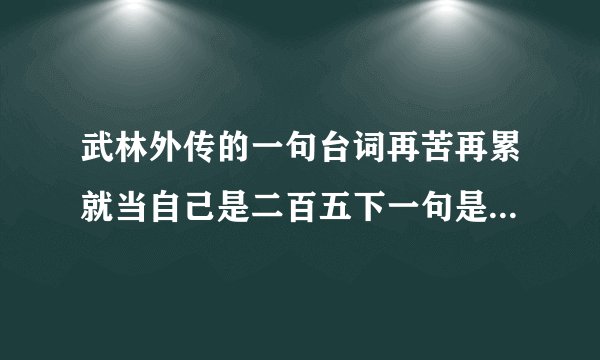 武林外传的一句台词再苦再累就当自己是二百五下一句是什么来着？
