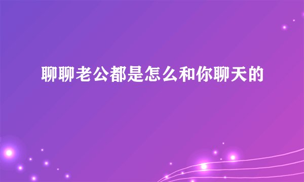 聊聊老公都是怎么和你聊天的