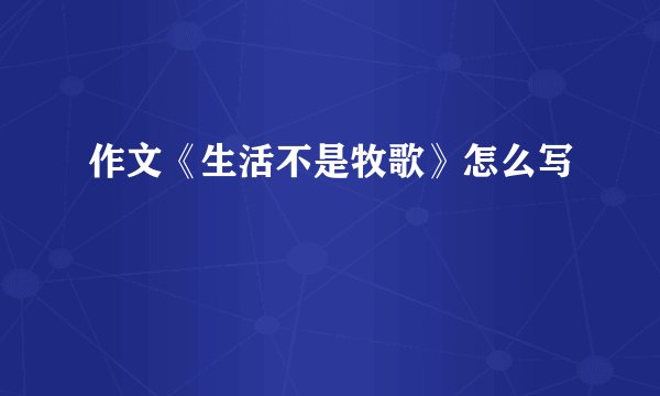 作文《生活不是牧歌》怎么写