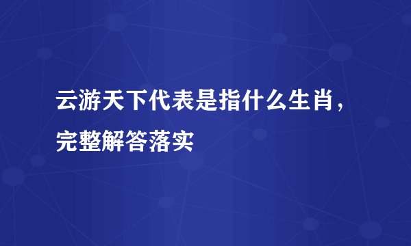 云游天下代表是指什么生肖，完整解答落实