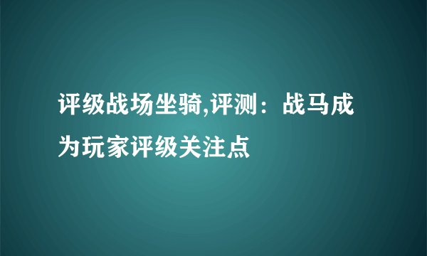 评级战场坐骑,评测：战马成为玩家评级关注点
