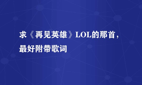 求《再见英雄》LOL的那首，最好附带歌词