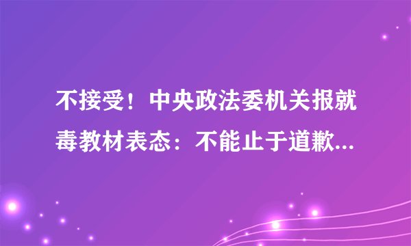 不接受！中央政法委机关报就毒教材表态：不能止于道歉，严肃追责问责！