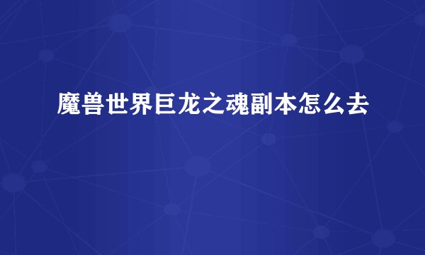 魔兽世界巨龙之魂副本怎么去