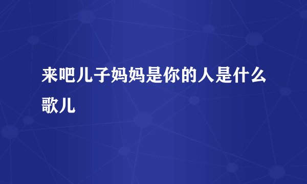 来吧儿子妈妈是你的人是什么歌儿