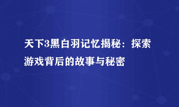 天下3黑白羽记忆揭秘：探索游戏背后的故事与秘密