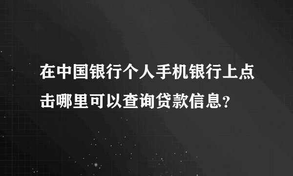 在中国银行个人手机银行上点击哪里可以查询贷款信息？