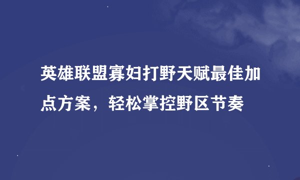 英雄联盟寡妇打野天赋最佳加点方案，轻松掌控野区节奏