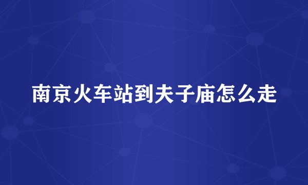 南京火车站到夫子庙怎么走
