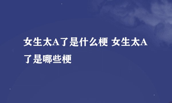 女生太A了是什么梗 女生太A了是哪些梗