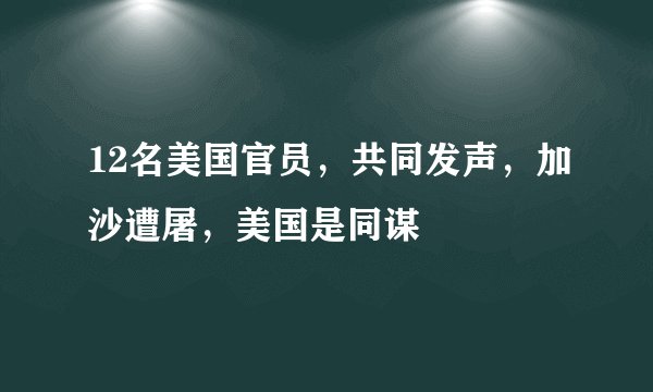 12名美国官员，共同发声，加沙遭屠，美国是同谋