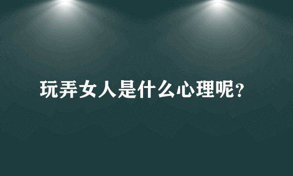 玩弄女人是什么心理呢？
