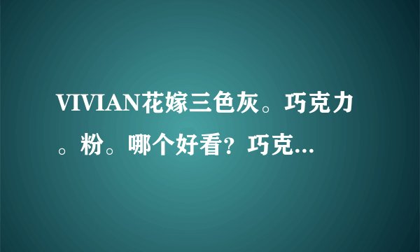 VIVIAN花嫁三色灰。巧克力。粉。哪个好看？巧克力会不会自然过了？粉戴着会不会吓人？帮个忙呀
