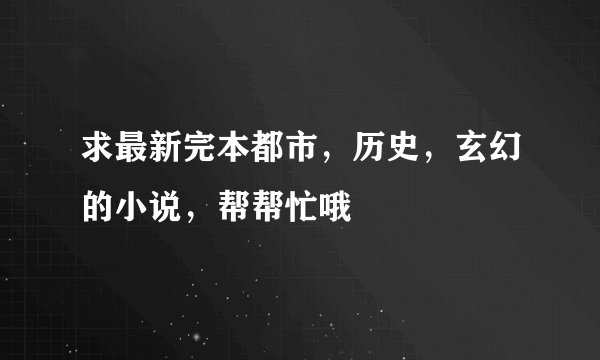 求最新完本都市，历史，玄幻的小说，帮帮忙哦