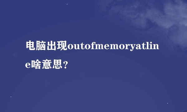 电脑出现outofmemoryatline啥意思？