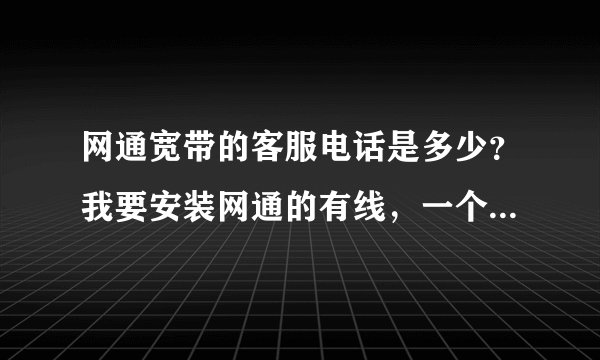 网通宽带的客服电话是多少？我要安装网通的有线，一个月是多少钱